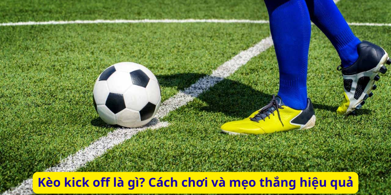 Kèo kick off là gì? Cách chơi và mẹo thắng hiệu quả